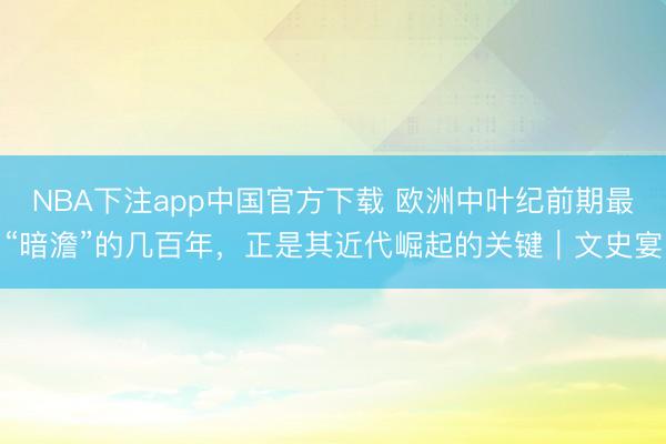 NBA下注app中国官方下载 欧洲中叶纪前期最“暗澹”的几百年,正是其近代崛起的关键|文史宴