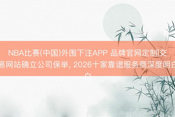NBA比赛(中国)外围下注APP 品牌官网定制|交易网站确立公司保举, 2026十家靠谱服务商深度明白