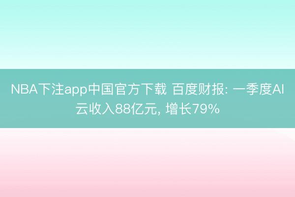 NBA下注app中国官方下载 百度财报: 一季度AI云收入88亿元, 增长79%
