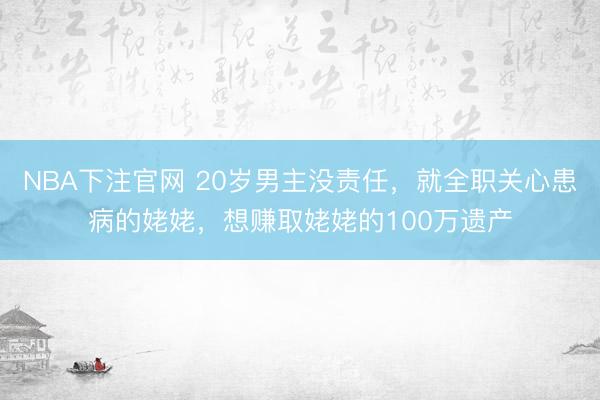 NBA下注官网 20岁男主没责任,就全职关心患病的姥姥,想赚取姥姥的100万遗产