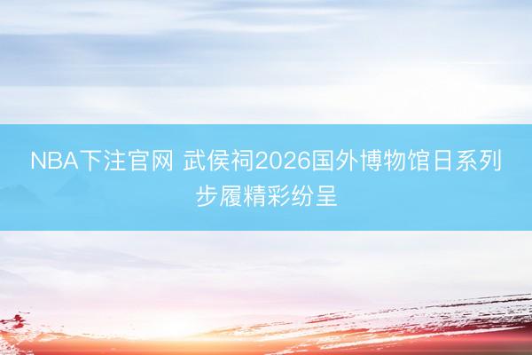 NBA下注官网 武侯祠2026国外博物馆日系列步履精彩纷呈