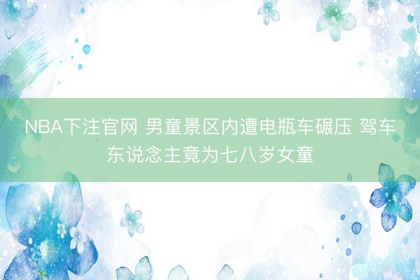 NBA下注官网 男童景区内遭电瓶车碾压 驾车东说念主竟为七八岁女童