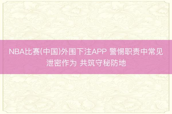 NBA比赛(中国)外围下注APP 警惕职责中常见泄密作为 共筑守秘防地