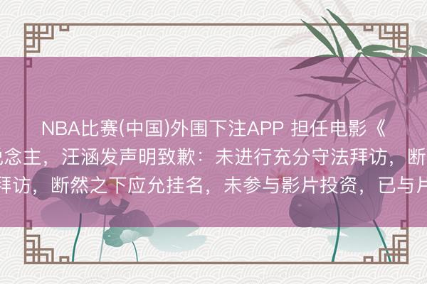 NBA比赛(中国)外围下注APP 担任电影《监狱来的姆妈》出品东说念主，汪涵发声明致歉：未进行充分守法拜访，断然之下应允挂名，未参与影片投资，已与片方祛除一切关联