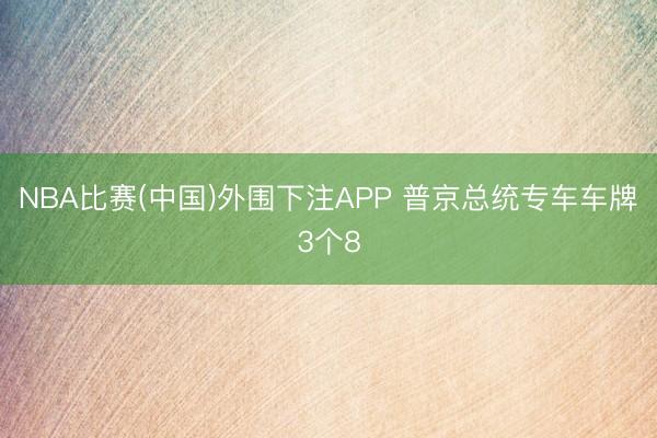 NBA比赛(中国)外围下注APP 普京总统专车车牌3个8