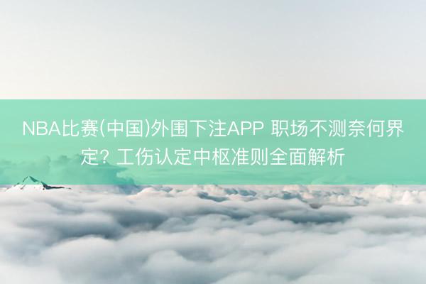 NBA比赛(中国)外围下注APP 职场不测奈何界定? 工伤认定中枢准则全面解析