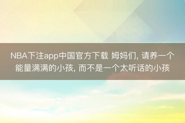 NBA下注app中国官方下载 姆妈们， 请养一个能量满满的小孩， 而不是一个太听话的小孩