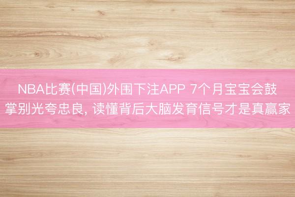 NBA比赛(中国)外围下注APP 7个月宝宝会鼓掌别光夸忠良, 读懂背后大脑发育信号才是真赢家