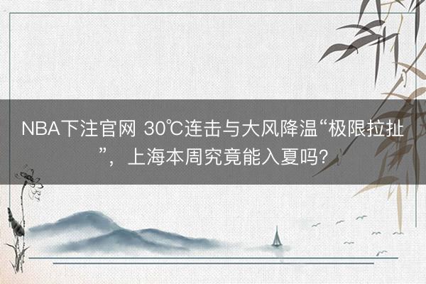 NBA下注官网 30℃连击与大风降温“极限拉扯”,上海本周究竟能入夏吗?