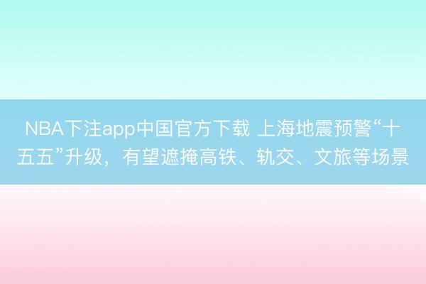NBA下注app中国官方下载 上海地震预警“十五五”升级,有望遮掩高铁、轨交、文旅等场景