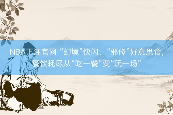 NBA下注官网 “幻境”快闪、“邪修”好意思食，餐饮耗尽从“吃一餐”变“玩一场”