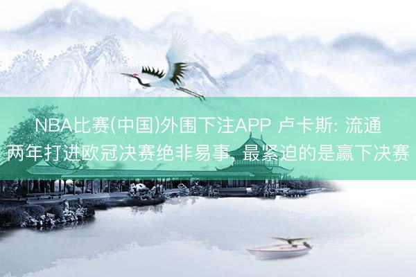 NBA比赛(中国)外围下注APP 卢卡斯: 流通两年打进欧冠决赛绝非易事， 最紧迫的是赢下决赛
