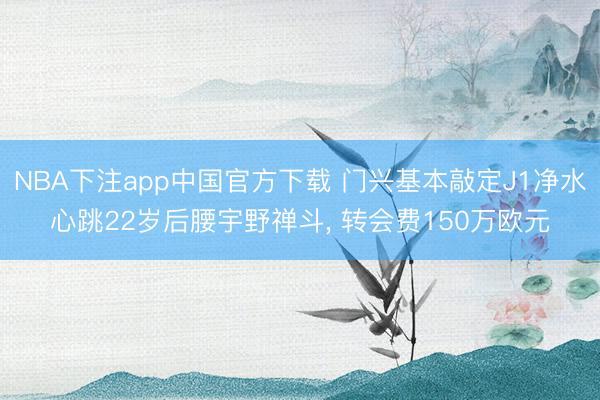 NBA下注app中国官方下载 门兴基本敲定J1净水心跳22岁后腰宇野禅斗, 转会费150万欧元