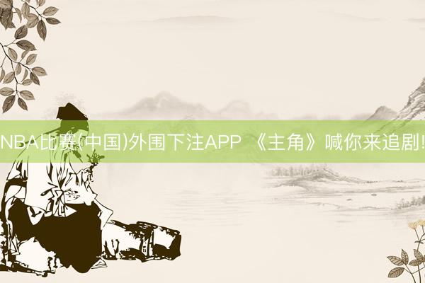 NBA比赛(中国)外围下注APP 《主角》喊你来追剧!