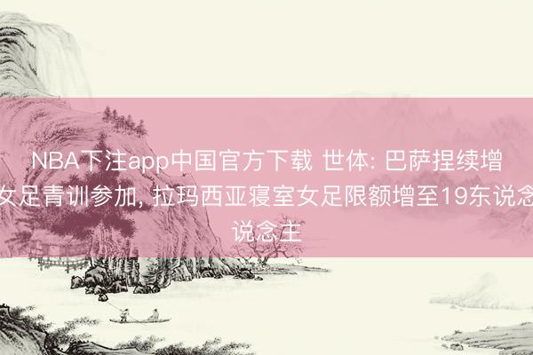 NBA下注app中国官方下载 世体: 巴萨捏续增多女足青训参加, 拉玛西亚寝室女足限额增至19东说念主