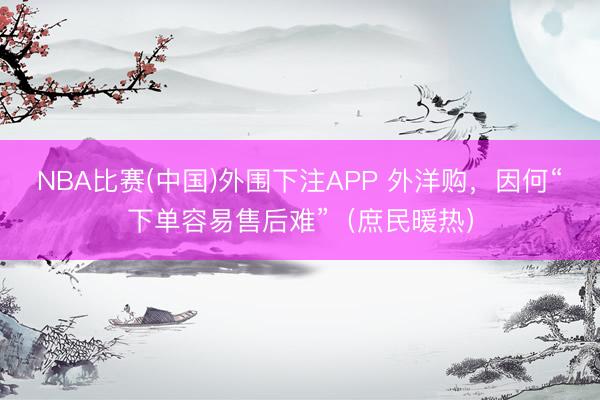 NBA比赛(中国)外围下注APP 外洋购，因何“下单容易售后难”（庶民暖热）