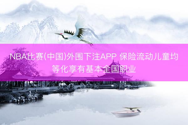 NBA比赛(中国)外围下注APP 保险流动儿童均等化享有基本全国职业