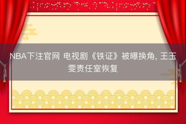 NBA下注官网 电视剧《铁证》被曝换角, 王玉雯责任室恢复