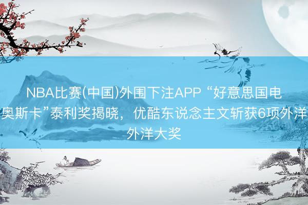 NBA比赛(中国)外围下注APP “好意思国电视界奥斯卡”泰利奖揭晓，优酷东说念主文斩获6项外洋大奖
