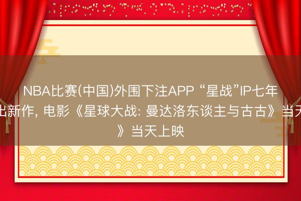 NBA比赛(中国)外围下注APP “星战”IP七年后再出新作， 电影《星球大战: 曼达洛东谈主与古古》当天上映