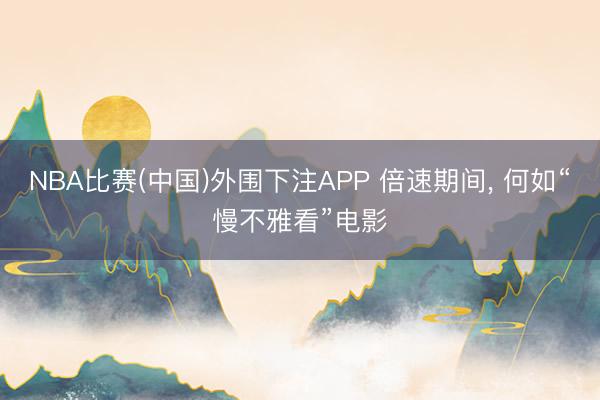 NBA比赛(中国)外围下注APP 倍速期间, 何如“慢不雅看”电影