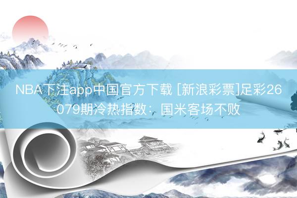 NBA下注app中国官方下载 [新浪彩票]足彩26079期冷热指数：国米客场不败