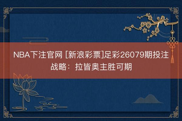 NBA下注官网 [新浪彩票]足彩26079期投注战略：拉皆奥主胜可期
