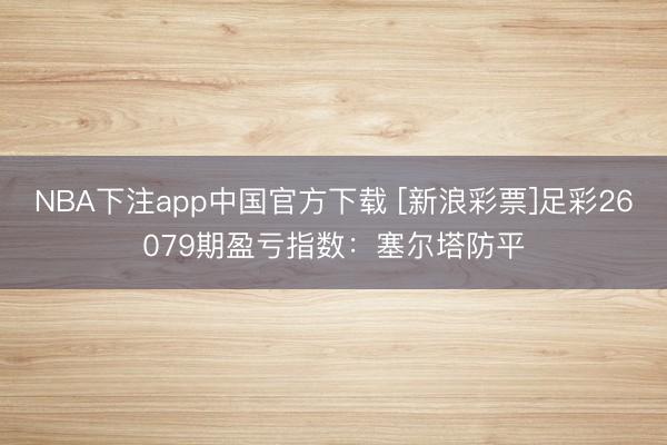 NBA下注app中国官方下载 [新浪彩票]足彩26079期盈亏指数：塞尔塔防平