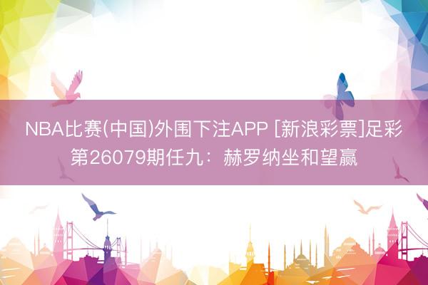 NBA比赛(中国)外围下注APP [新浪彩票]足彩第26079期任九：赫罗纳坐和望赢