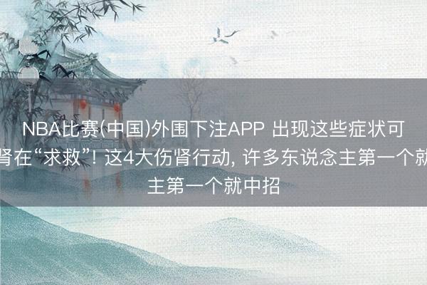 NBA比赛(中国)外围下注APP 出现这些症状可能是肾在“求救”! 这4大伤肾行动, 许多东说念主第一个就中招