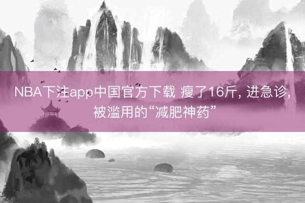 NBA下注app中国官方下载 瘦了16斤， 进急诊， 被滥用的“减肥神药”