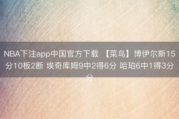 NBA下注app中国官方下载 【菜鸟】博伊尔斯15分10板2断 埃奇库姆9中2得6分 哈珀6中1得3分