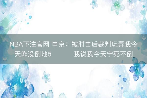 NBA下注官网 申京：被肘击后裁判玩弄我今天咋没倒地😅 我说我今天宁死不倒