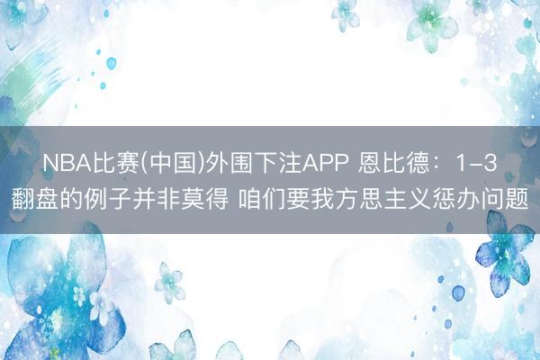 NBA比赛(中国)外围下注APP 恩比德：1-3翻盘的例子并非莫得 咱们要我方思主义惩办问题