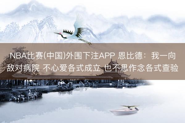 NBA比赛(中国)外围下注APP 恩比德：我一向敌对病院 不心爱各式成立 也不思作念各式查验