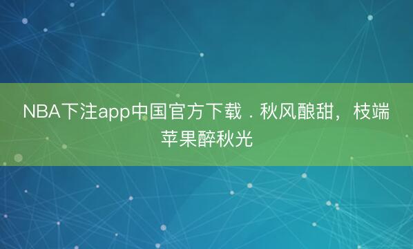 NBA下注app中国官方下载 . 秋风酿甜,枝端苹果醉秋光