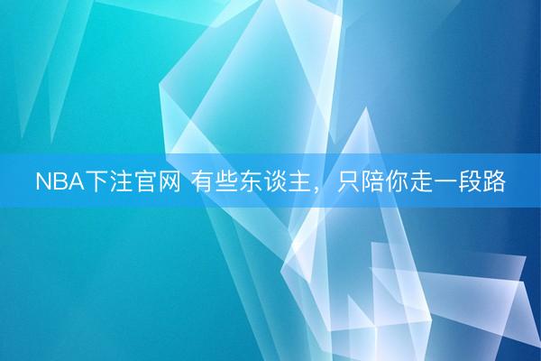 NBA下注官网 有些东谈主，只陪你走一段路