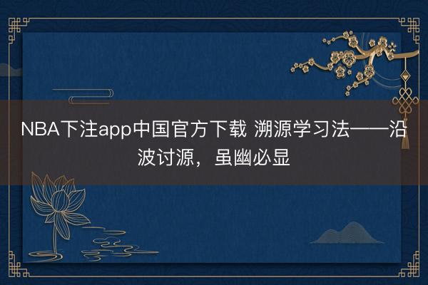 NBA下注app中国官方下载 溯源学习法——沿波讨源，虽幽必显
