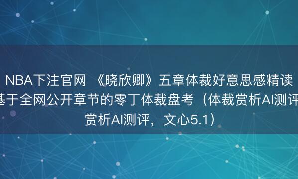 NBA下注官网 《晓欣卿》五章体裁好意思感精读赏析 ——基于全网公开章节的零丁体裁盘考(体裁赏析AI测评,文心5.1)