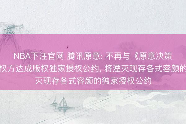 NBA下注官网 腾讯原意: 不再与《原意决策》中界说的版权方达成版权独家授权公约， 将湮灭现存各式容颜的独家授权公约