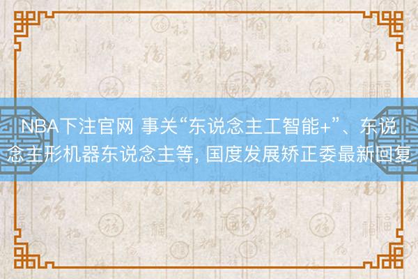 NBA下注官网 事关“东说念主工智能+”、东说念主形机器东说念主等， 国度发展矫正委最新回复