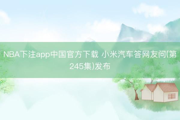 NBA下注app中国官方下载 小米汽车答网友问(第245集)发布