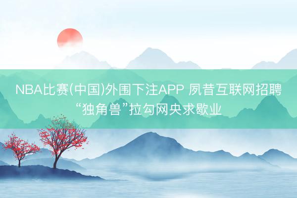 NBA比赛(中国)外围下注APP 夙昔互联网招聘“独角兽”拉勾网央求歇业