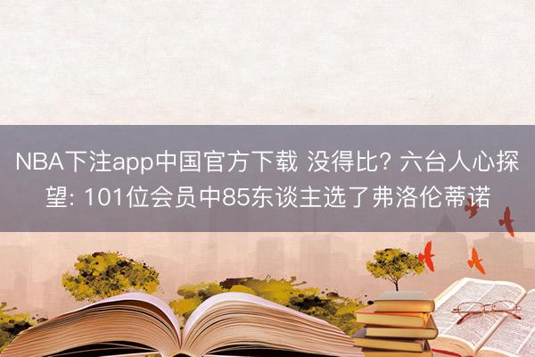 NBA下注app中国官方下载 没得比? 六台人心探望: 101位会员中85东谈主选了弗洛伦蒂诺