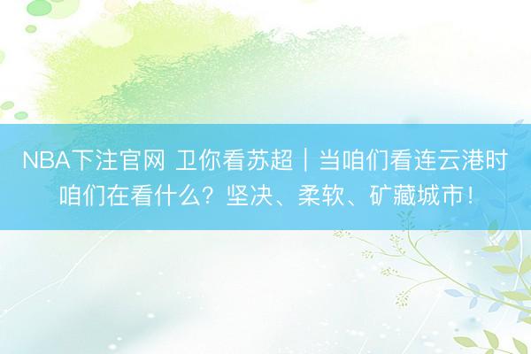 NBA下注官网 卫你看苏超｜当咱们看连云港时咱们在看什么？坚决、柔软、矿藏城市！