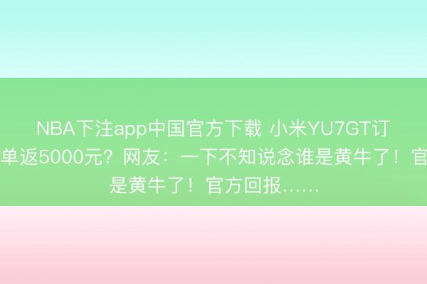 NBA下注app中国官方下载 小米YU7GT订单转让，下单返5000元？网友：一下不知说念谁是黄牛了！官方回报……
