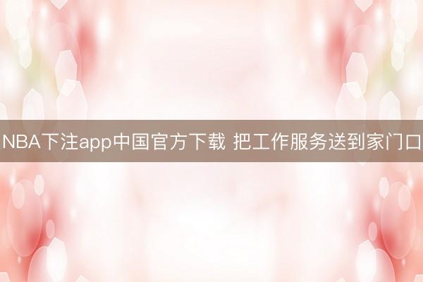NBA下注app中国官方下载 把工作服务送到家门口