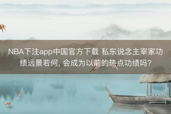 NBA下注app中国官方下载 私东说念主宰家功绩远景若何， 会成为以前的热点功绩吗?
