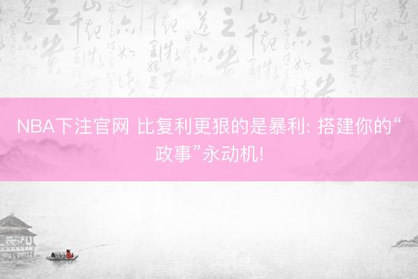 NBA下注官网 比复利更狠的是暴利: 搭建你的“政事”永动机!