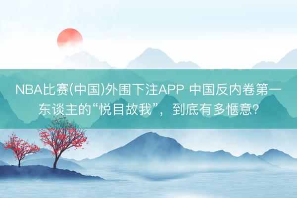NBA比赛(中国)外围下注APP 中国反内卷第一东谈主的“悦目故我”，到底有多惬意？